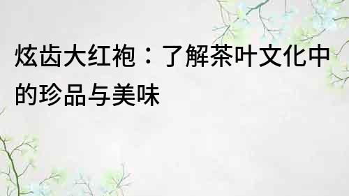 炫齿大红袍：了解茶叶文化中的珍品与美味