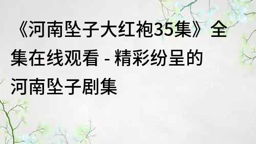 《河南坠子大红袍35集》全集在线观看 - 精彩纷呈的河南坠子剧集