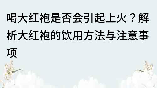 喝大红袍是否会引起上火？解析大红袍的饮用方法与注意事项