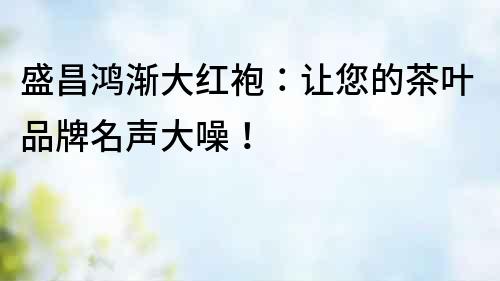 盛昌鸿渐大红袍：让您的茶叶品牌名声大噪！