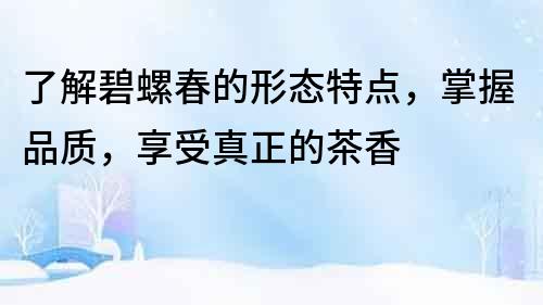 了解碧螺春的形态特点，掌握品质，享受真正的茶香