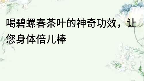 喝碧螺春茶叶的神奇功效，让您身体倍儿棒