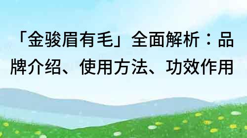 「金骏眉有毛」全面解析：品牌介绍、使用方法、功效作用