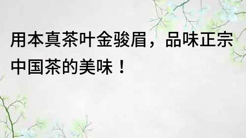 用本真茶叶金骏眉，品味正宗中国茶的美味！
