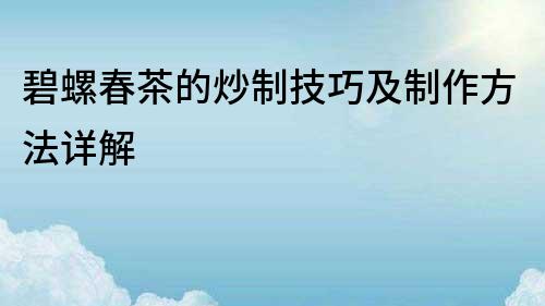 碧螺春茶的炒制技巧及制作方法详解