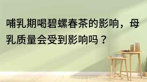哺乳期喝碧螺春茶的影响，母乳质量会受到影响吗？