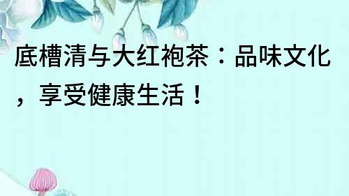 底槽清与大红袍茶：品味文化，享受健康生活！