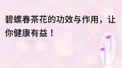 碧螺春茶花的功效与作用,让你健康有益!
