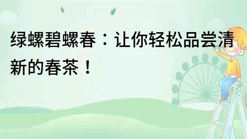 绿螺碧螺春：让你轻松品尝清新的春茶！