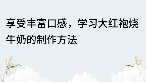 享受丰富口感，学习大红袍烧牛奶的制作方法