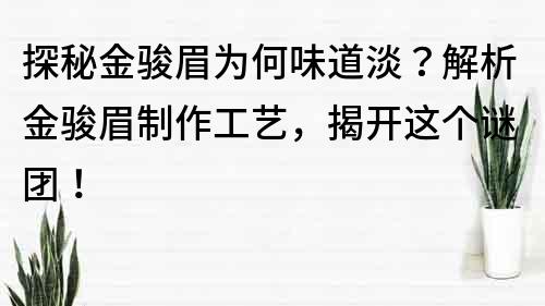 探秘金骏眉为何味道淡？解析金骏眉制作工艺，揭开这个谜团！