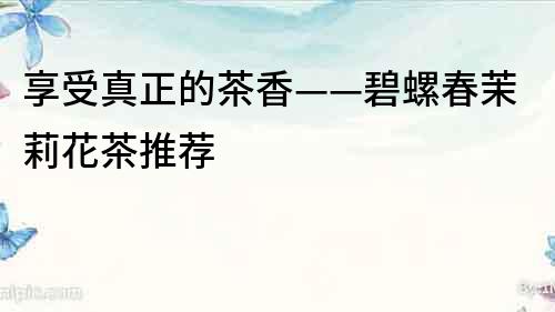 享受真正的茶香——碧螺春茉莉花茶推荐