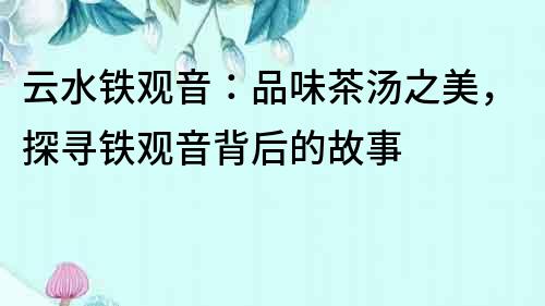 云水铁观音：品味茶汤之美，探寻铁观音背后的故事