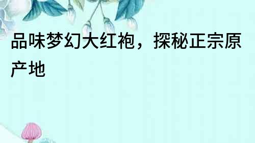 品味梦幻大红袍，探秘正宗原产地