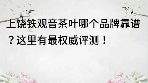 上饶铁观音茶叶哪个品牌靠谱？这里有最权威评测！