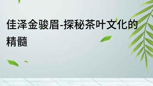 佳泽金骏眉-探秘茶叶文化的精髓