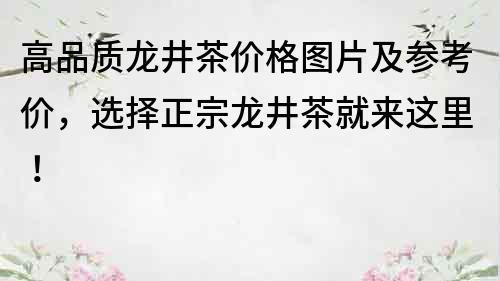 高品质龙井茶价格图片及参考价，选择正宗龙井茶就来这里！