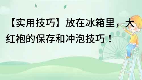 【实用技巧】放在冰箱里，大红袍的保存和冲泡技巧！