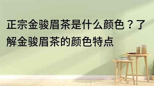 正宗金骏眉茶是什么颜色？了解金骏眉茶的颜色特点