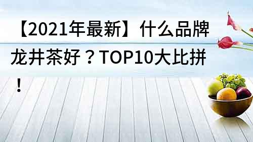 【2022年最新】什么品牌龙井茶好？TOP10大比拼！