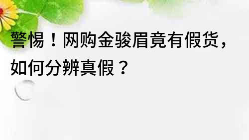 警惕！网购金骏眉竟有假货，如何分辨真假？