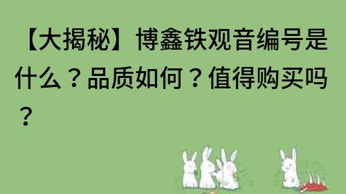 【大揭秘】博鑫铁观音编号是什么？品质如何？值得购买吗？