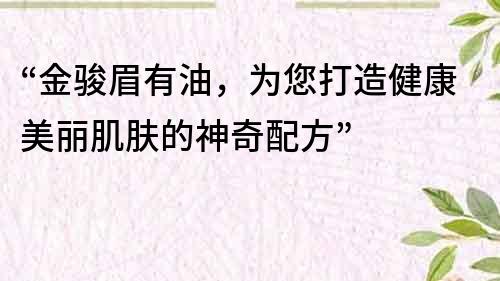 “金骏眉有油，为您打造健康美丽肌肤的神奇配方”