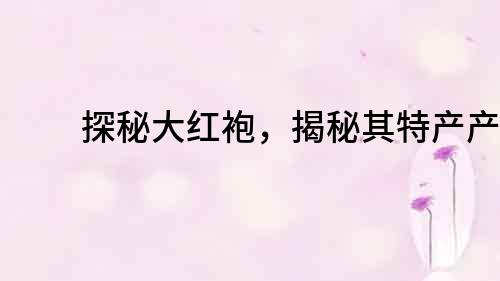 探秘大红袍，揭秘其特产产地