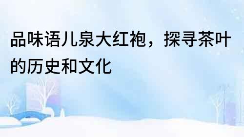 品味语儿泉大红袍，探寻茶叶的历史和文化