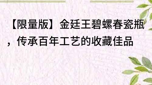 【限量版】金廷王碧螺春瓷瓶，传承百年工艺的收藏佳品