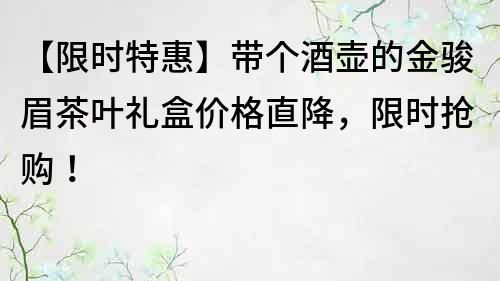 【限时特惠】带个酒壶的金骏眉茶叶礼盒价格直降，限时抢购！
