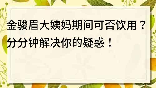 金骏眉大姨妈期间可否饮用？分分钟解决你的疑惑！