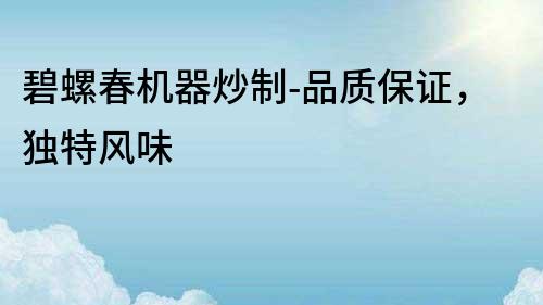 碧螺春机器炒制-品质保证，独特风味