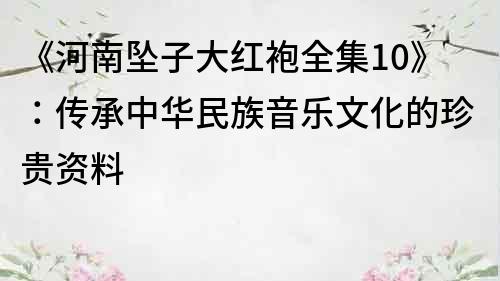 《河南坠子大红袍全集10》：传承中华民族音乐文化的珍贵资料