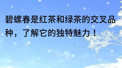 碧螺春是红茶和绿茶的交叉品种，了解它的独特魅力！