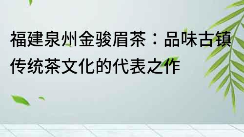 福建泉州金骏眉茶：品味古镇传统茶文化的代表之作