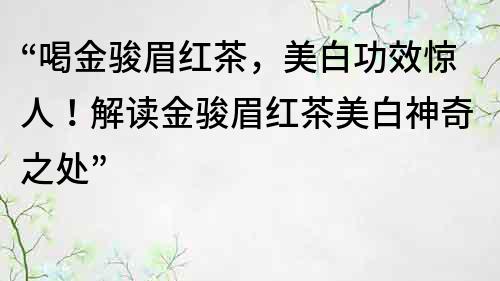 “喝金骏眉红茶，美白功效惊人！解读金骏眉红茶美白神奇之处”