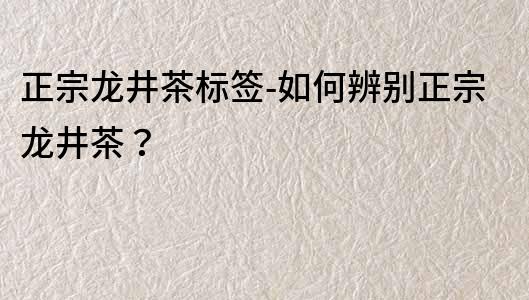 正宗龙井茶标签-如何辨别正宗龙井茶？