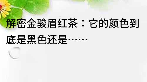 解密金骏眉红茶：它的颜色到底是黑色还是……