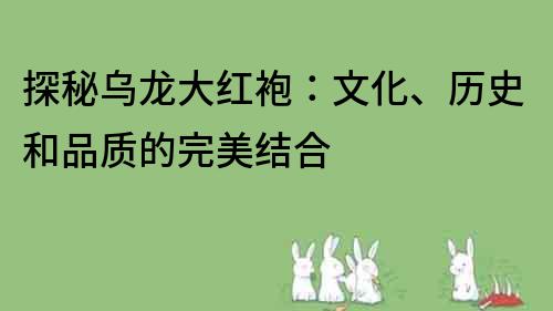 探秘乌龙大红袍：文化、历史和品质的完美结合