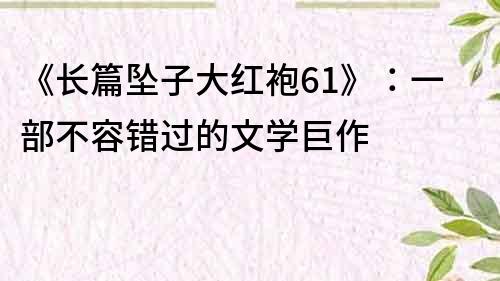 《长篇坠子大红袍61》：一部不容错过的文学巨作