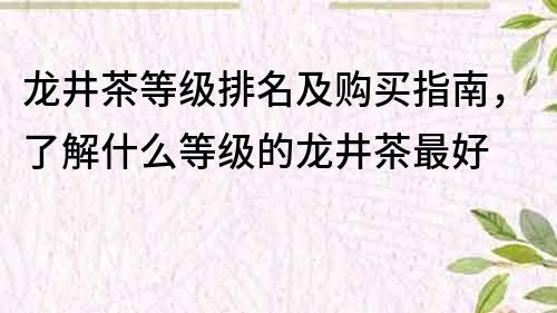 龙井茶等级排名及购买指南，了解什么等级的龙井茶最好