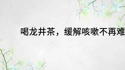 喝龙井茶，缓解咳嗽不再难！