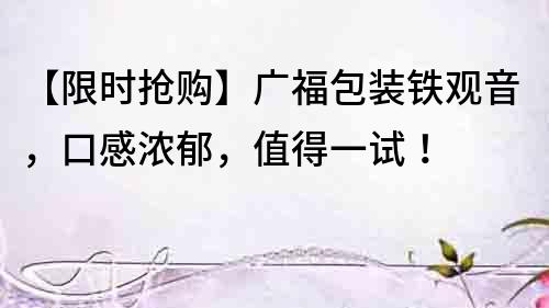 【限时抢购】广福包装铁观音，口感浓郁，值得一试！