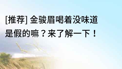 [推荐] 金骏眉喝着没味道是假的嘛？来了解一下！