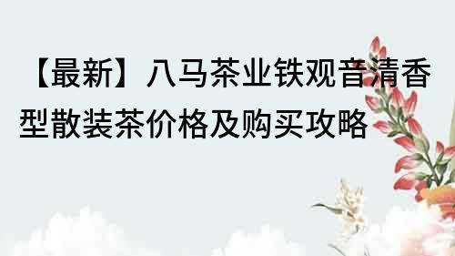 【最新】八马茶业铁观音清香型散装茶价格及购买攻略