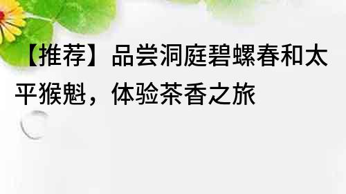 【推荐】品尝洞庭碧螺春和太平猴魁，体验茶香之旅