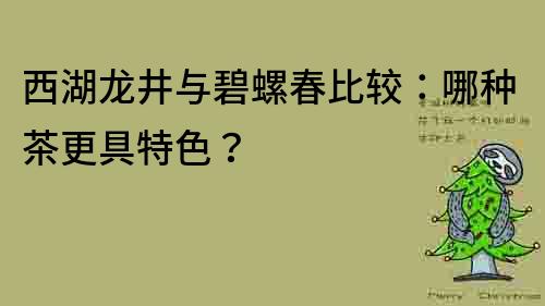西湖龙井与碧螺春比较：哪种茶更具特色？