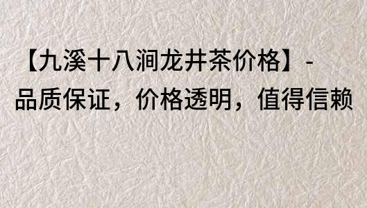 【九溪十八涧龙井茶价格】- 品质保证，价格透明，值得信赖