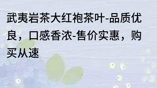武夷岩茶大红袍茶叶-品质优良，口感香浓-售价实惠，购买从速